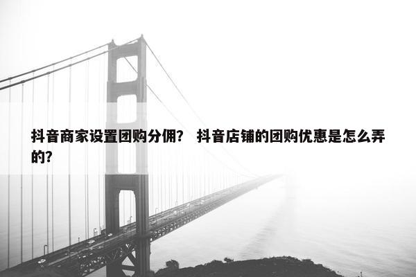 抖音商家设置团购分佣？ 抖音店铺的团购优惠是怎么弄的？