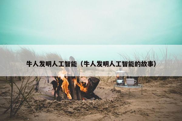牛人发明人工智能（牛人发明人工智能的故事）