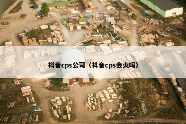 抖音cps公司（抖音cps会火吗）