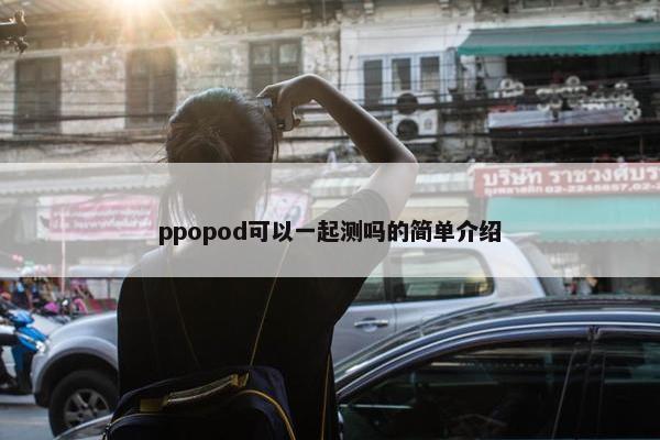 ppopod可以一起测吗的简单介绍