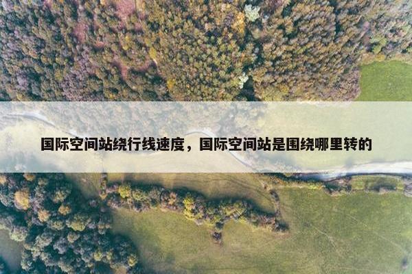 国际空间站绕行线速度，国际空间站是围绕哪里转的