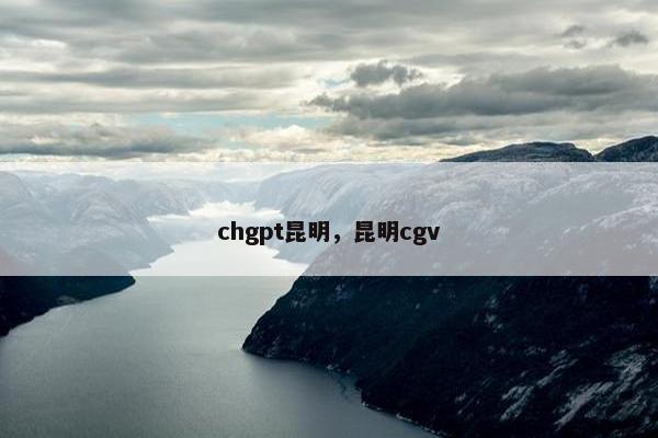 chgpt昆明，昆明cgv