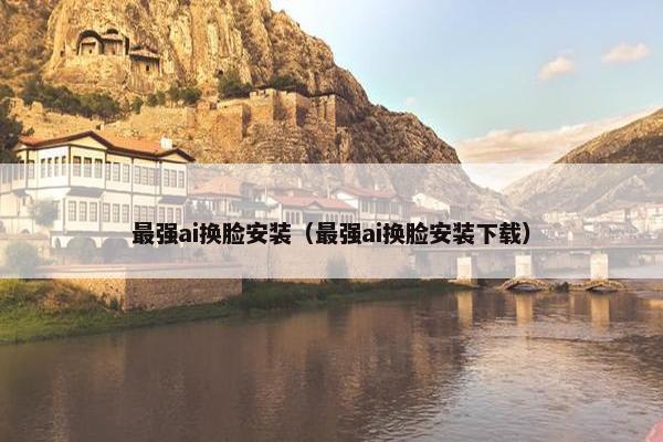 最强ai换脸安装（最强ai换脸安装下载）