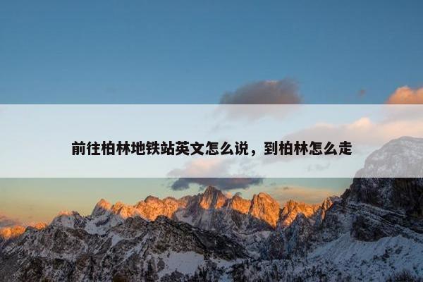 前往柏林地铁站英文怎么说，到柏林怎么走