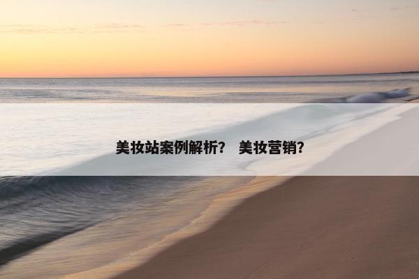 美妆站案例解析？ 美妆营销？