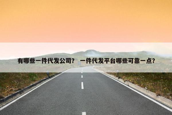 有哪些一件代发公司？ 一件代发平台哪些可靠一点？