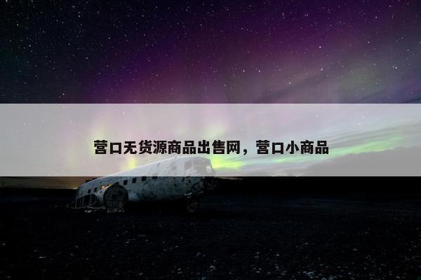 营口无货源商品出售网，营口小商品
