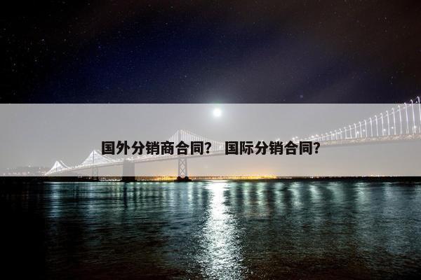 国外分销商合同？ 国际分销合同？