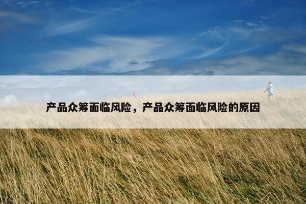 产品众筹面临风险，产品众筹面临风险的原因