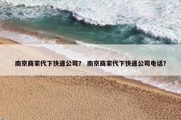 南京商家代下快递公司？ 南京商家代下快递公司电话？