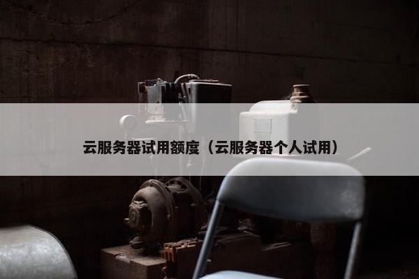 云服务器试用额度（云服务器个人试用）