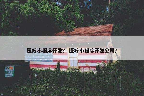 医疗小程序开发？ 医疗小程序开发公司？