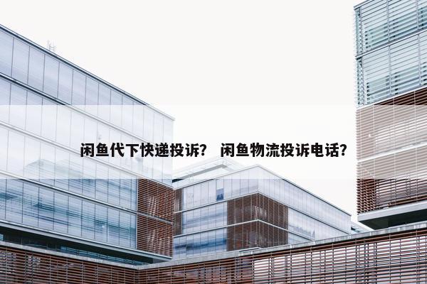 闲鱼代下快递投诉？ 闲鱼物流投诉电话？