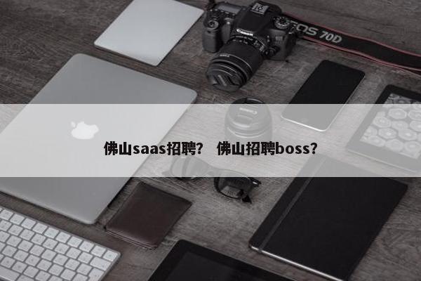 佛山saas招聘？ 佛山招聘boss？