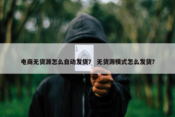 电商无货源怎么自动发货？ 无货源模式怎么发货？