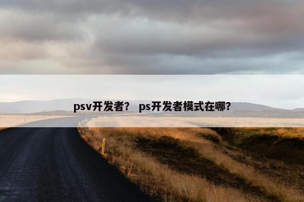 psv开发者？ ps开发者模式在哪？