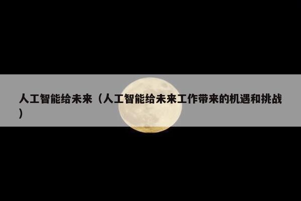 人工智能给未来（人工智能给未来工作带来的机遇和挑战）