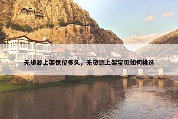 无货源上架保留多久，无货源上架宝贝如何挑选