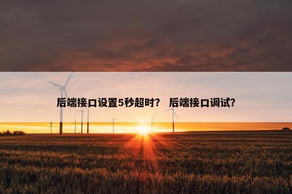 后端接口设置5秒超时？ 后端接口调试？