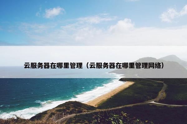 云服务器在哪里管理（云服务器在哪里管理网络）