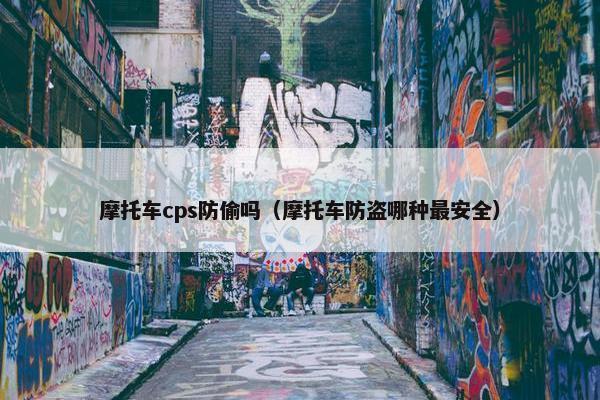 摩托车cps防偷吗（摩托车防盗哪种最安全）