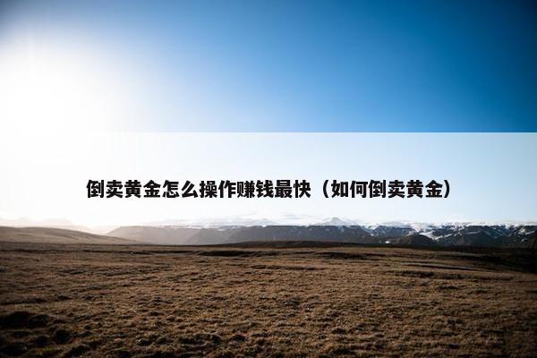 倒卖黄金怎么操作赚钱最快（如何倒卖黄金）