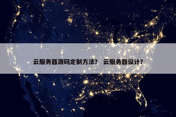 云服务器源码定制方法？ 云服务器设计？