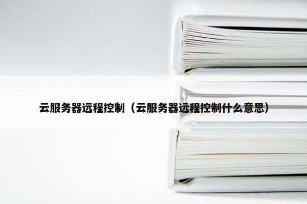 云服务器远程控制（云服务器远程控制什么意思）