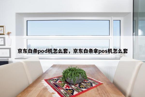 京东白条pod机怎么套，京东白条拿pos机怎么套