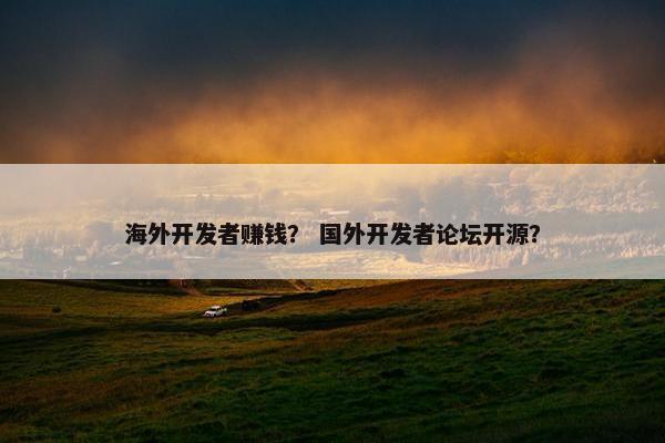 海外开发者赚钱？ 国外开发者论坛开源？