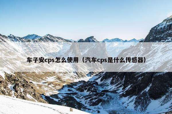 车子安cps怎么使用（汽车cps是什么传感器）
