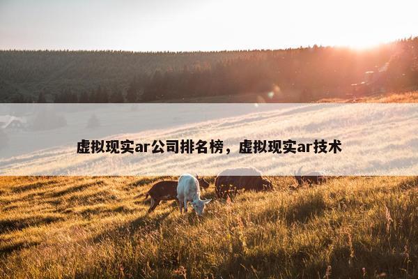 虚拟现实ar公司排名榜，虚拟现实ar技术