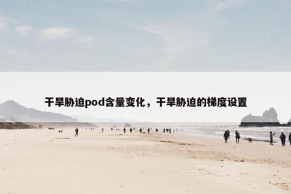 干旱胁迫pod含量变化，干旱胁迫的梯度设置