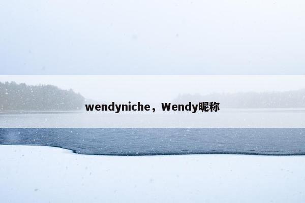 wendyniche，Wendy昵称