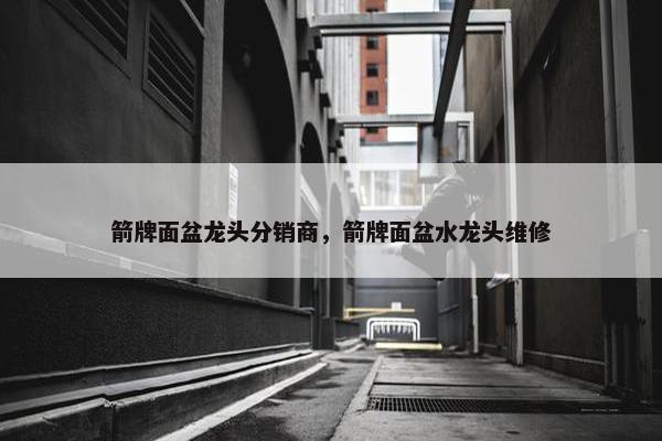 箭牌面盆龙头分销商，箭牌面盆水龙头维修