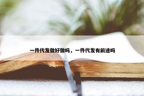 一件代发做好做吗，一件代发有前途吗