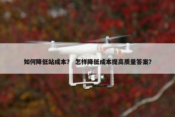 如何降低站成本？ 怎样降低成本提高质量答案？