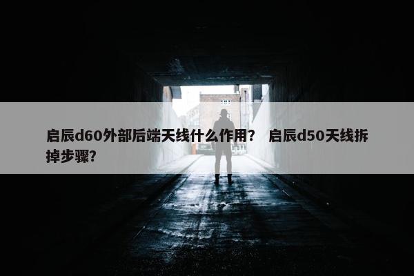 启辰d60外部后端天线什么作用？ 启辰d50天线拆掉步骤？