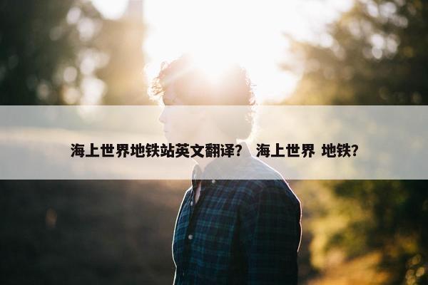 海上世界地铁站英文翻译？ 海上世界 地铁？