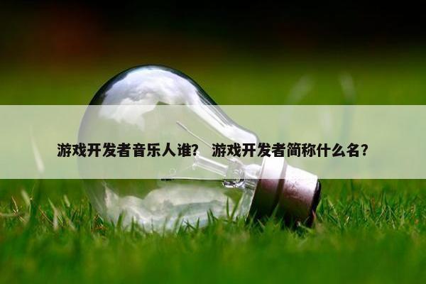 游戏开发者音乐人谁？ 游戏开发者简称什么名？