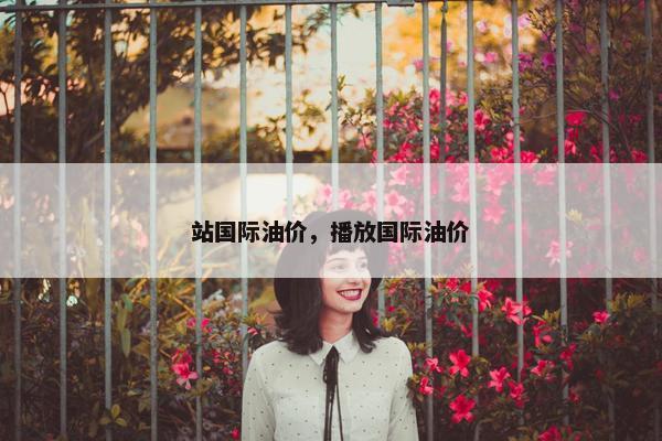 站国际油价，播放国际油价