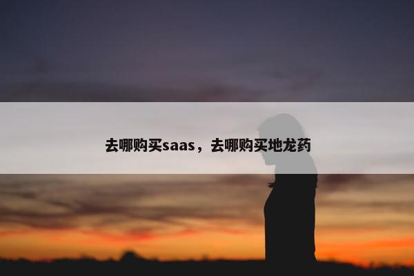 去哪购买saas，去哪购买地龙药
