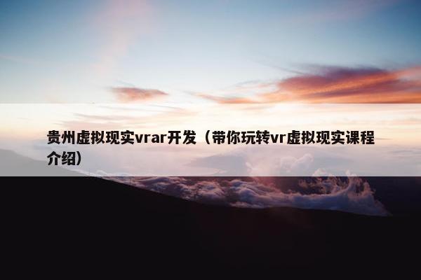 贵州虚拟现实vrar开发（带你玩转vr虚拟现实课程介绍）