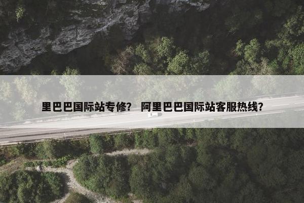 里巴巴国际站专修？ 阿里巴巴国际站客服热线？