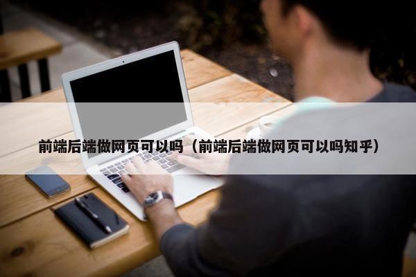 前端后端做网页可以吗（前端后端做网页可以吗知乎）