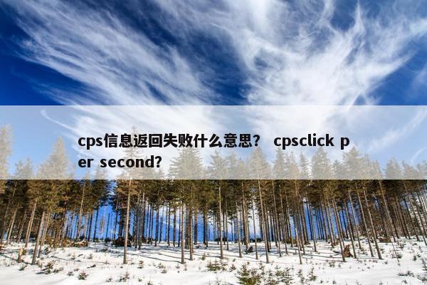 cps信息返回失败什么意思？ cpsclick per second？