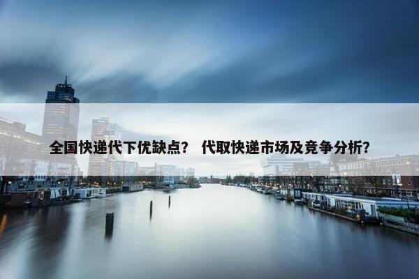 全国快递代下优缺点？ 代取快递市场及竞争分析？