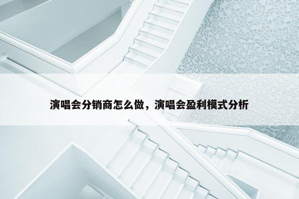 演唱会分销商怎么做，演唱会盈利模式分析