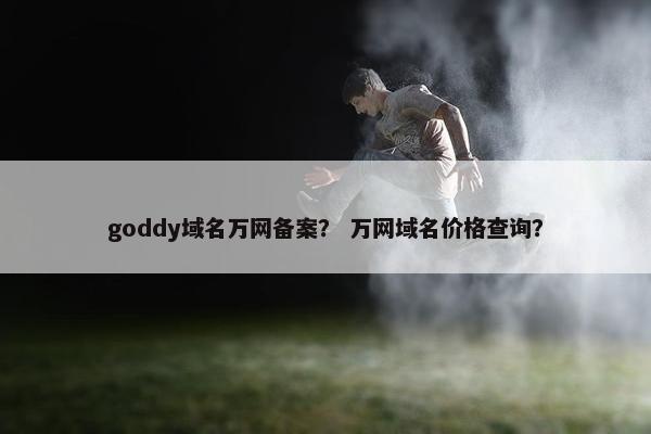 goddy域名万网备案？ 万网域名价格查询？