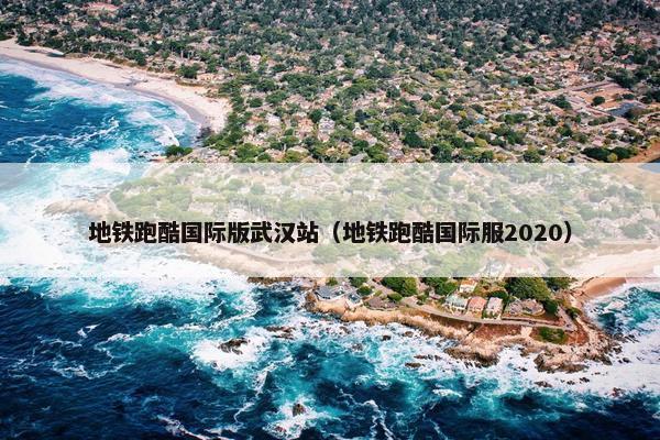 地铁跑酷国际版武汉站（地铁跑酷国际服2020）